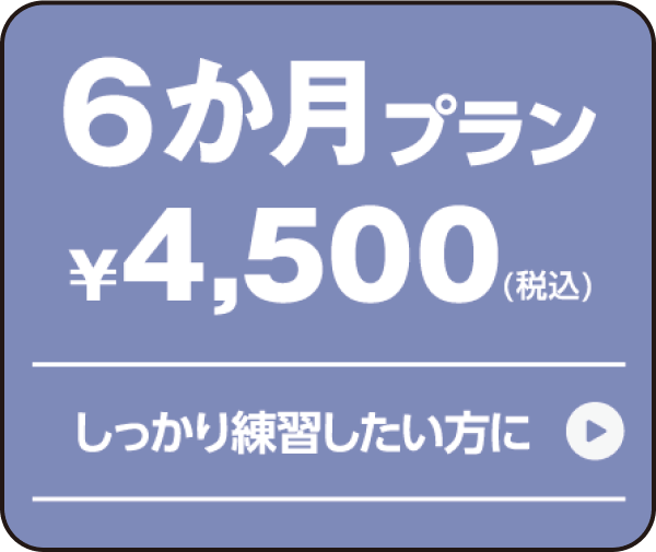 6か月プラン ¥4,500(税込) しっかり練習したい方に